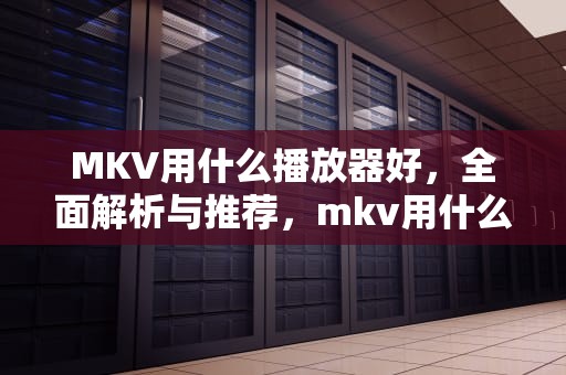 MKV用什么播放器好，全面解析与推荐，mkv用什么播放器好用