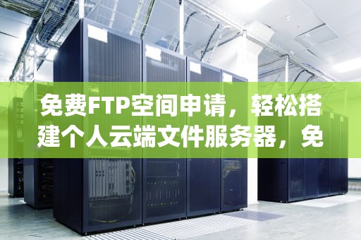 免费FTP空间申请，轻松搭建个人云端文件服务器，免费ftp空间申请流程