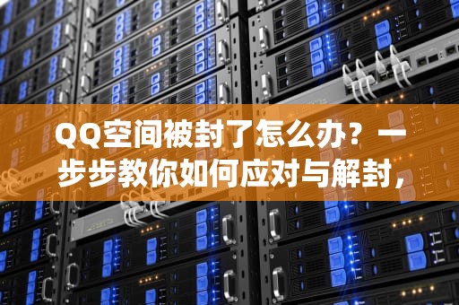 QQ空间被封了怎么办？一步步教你如何应对与解封，qq空间封住了 怎么办