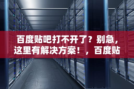 百度贴吧打不开了？别急，这里有解决方案！，百度贴吧打不开了怎么回事