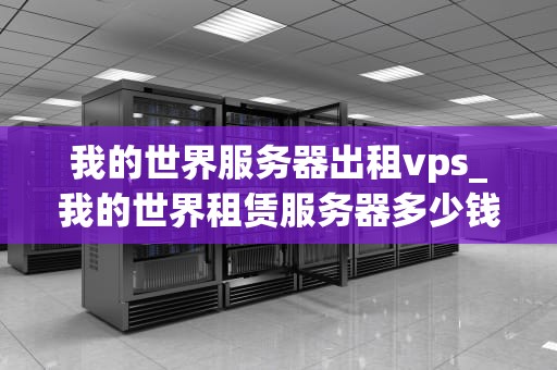 我的世界服务器出租vps_我的世界租赁服务器多少钱一个月_我的世界服务器出租VPS：打造专属游戏世界
