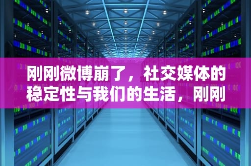 刚刚微博崩了，社交媒体的稳定性与我们的生活，刚刚微博崩了2023