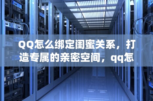 QQ怎么绑定闺蜜关系，打造专属的亲密空间，qq怎么绑定闺蜜关系教程