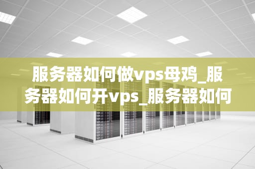 服务器如何做vps母鸡_服务器如何开vps_服务器如何做VPS母鸡