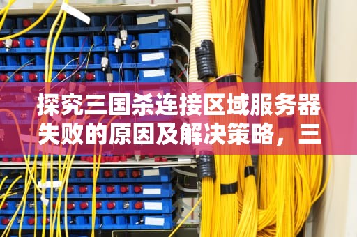 探究三国杀连接区域服务器失败的原因及解决策略，三国杀连接区域服务器失败什么意思