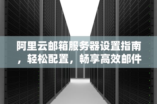 阿里云邮箱服务器设置指南，轻松配置，畅享高效邮件服务，阿里云邮箱服务器设置在哪
