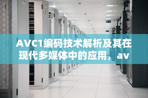 AVC1编码技术解析及其在现代多媒体中的应用，avc1是什么编码