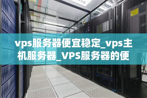 vps服务器便宜稳定_vps主机服务器_VPS服务器的便宜与稳定