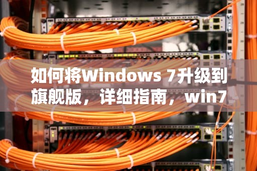 如何将Windows 7升级到旗舰版，详细指南，win7升级旗舰版秘钥