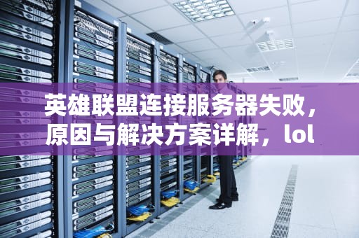 英雄联盟连接服务器失败，原因与解决方案详解，lol连接服务器失败请检查您的网络 重新连接不了