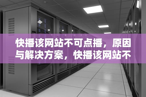快播该网站不可点播，原因与解决方案，快播该网站不可点播什么意思