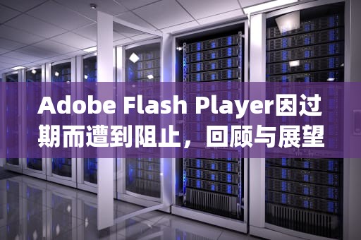 Adobe Flash Player因过期而遭到阻止，回顾与展望，adobeflashplayer因过期而遭到阻止
