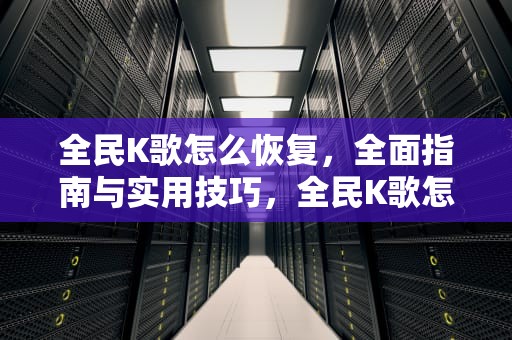 全民K歌怎么恢复，全面指南与实用技巧，全民K歌怎么恢复聊天记录