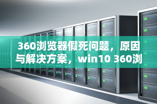 360浏览器假死问题，原因与解决方案，win10 360浏览器假死