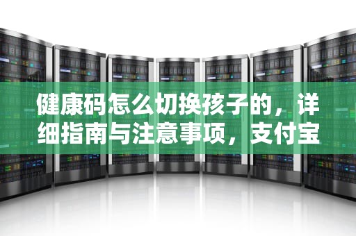 健康码怎么切换孩子的，详细指南与注意事项，支付宝健康码怎么切换孩子的