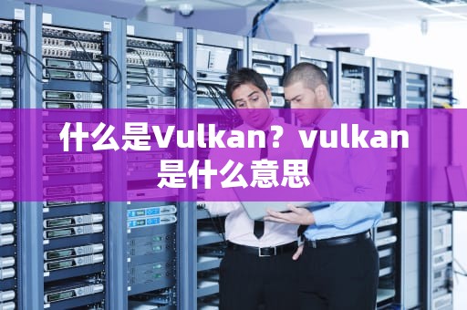 什么是Vulkan？vulkan是什么意思