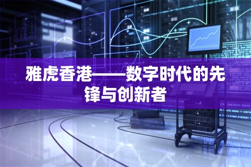 雅虎香港——数字时代的先锋与创新者