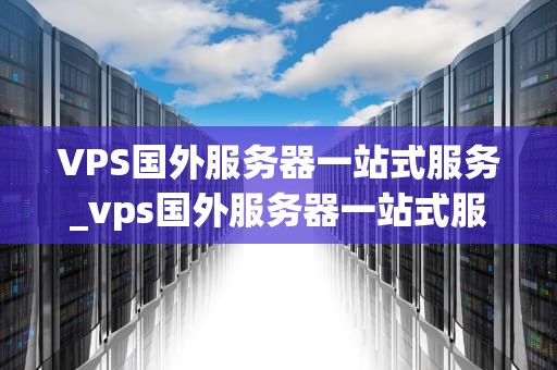 VPS国外服务器一站式服务_vps国外服务器一站式服务是什么_VPS国外服务器一站式服务：打造稳定高效的网络环境