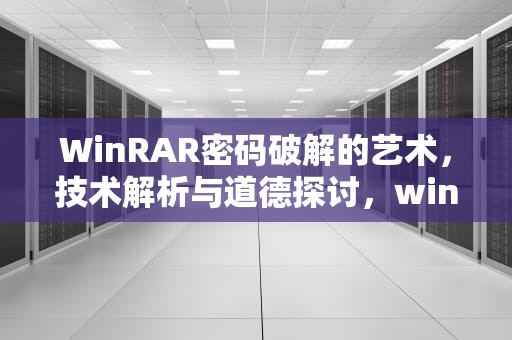 WinRAR密码破解的艺术，技术解析与道德探讨，winrar密码破解工具 好用吗