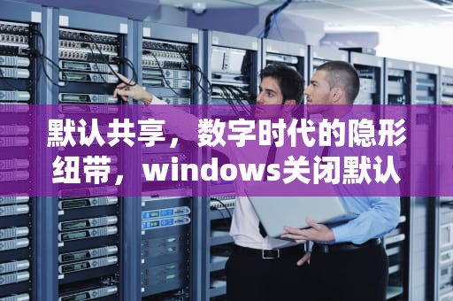 默认共享，数字时代的隐形纽带，windows关闭默认共享