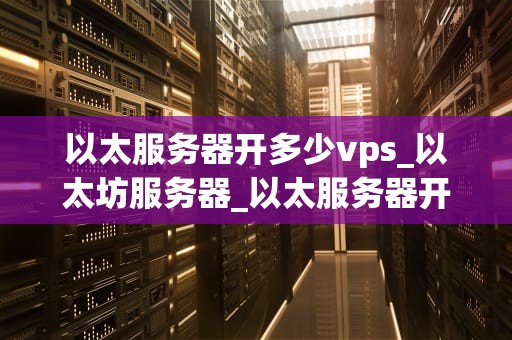 以太服务器开多少vps_以太坊服务器_以太服务器开多少VPS的探讨