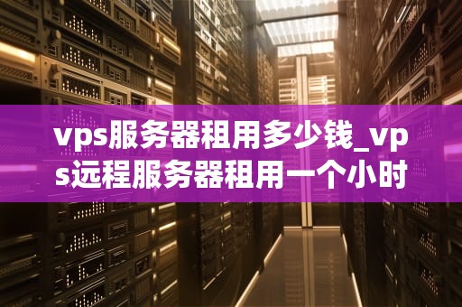 vps服务器租用多少钱_vps远程服务器租用一个小时_VPS服务器租用价格及其影响因素