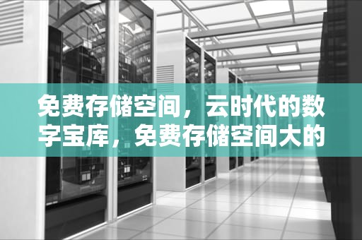 免费存储空间，云时代的数字宝库，免费存储空间大的云盘