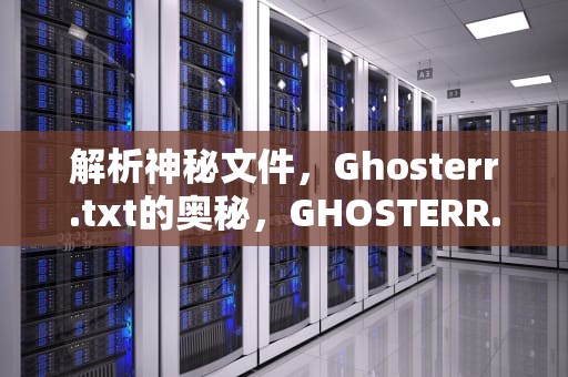解析神秘文件，Ghosterr.txt的奥秘，GHOSTERR.TXT什么意思