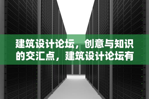 建筑设计论坛，创意与知识的交汇点，建筑设计论坛有哪些
