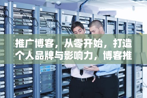 推广博客，从零开始，打造个人品牌与影响力，博客推广平台