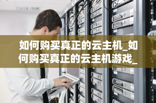 如何购买真正的云主机_如何购买真正的云主机游戏_购买真正的云主机：一份全面的指南