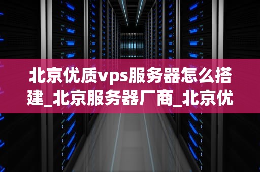 北京优质vps服务器怎么搭建_北京服务器厂商_北京优质VPS服务器的搭建与优化