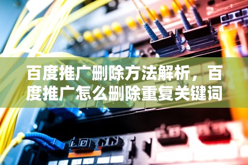 百度推广删除方法解析，百度推广怎么删除重复关键词