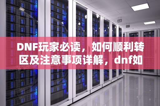 DNF玩家必读，如何顺利转区及注意事项详解，dnf如何转区申请官网