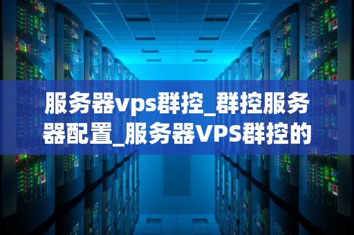 服务器vps群控_群控服务器配置_服务器VPS群控的全面解析