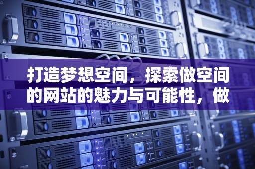 打造梦想空间，探索做空间的网站的魅力与可能性，做空间的网站有哪些
