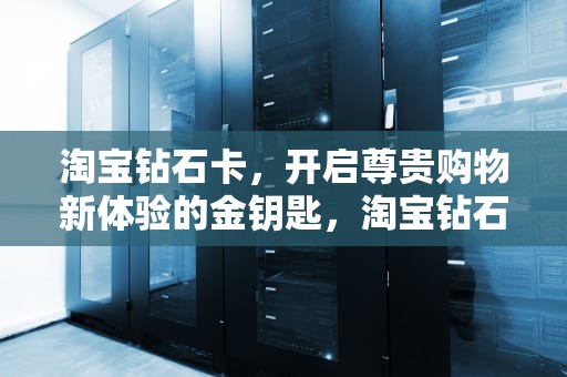 淘宝钻石卡，开启尊贵购物新体验的金钥匙，淘宝钻石卡密退款