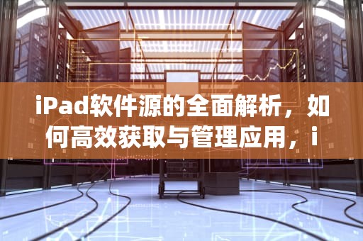 iPad软件源的全面解析，如何高效获取与管理应用，ipad软件源地址