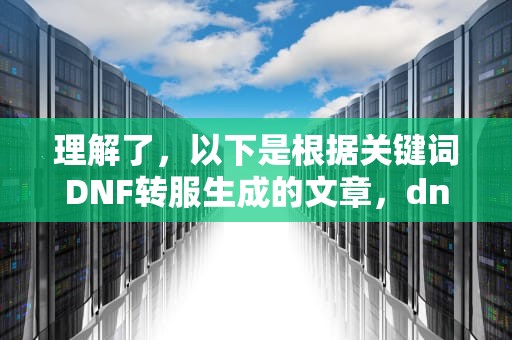理解了，以下是根据关键词DNF转服生成的文章，dnf转区在哪里申请