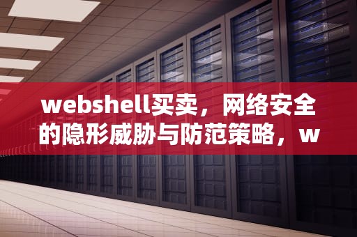 webshell买卖，网络安全的隐形威胁与防范策略，webshell出售平台