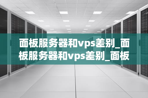 面板服务器和vps差别_面板服务器和vps差别_面板服务器与VPS的区别