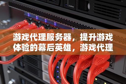 游戏代理服务器，提升游戏体验的幕后英雄，游戏代理服务器搭建