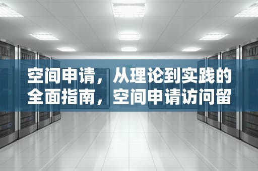 空间申请，从理论到实践的全面指南，空间申请访问留言对方能看到吗