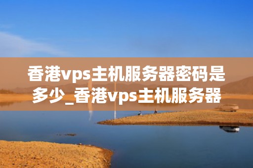 香港vps主机服务器密码是多少_香港vps主机服务器密码是多少号_香港VPS主机服务器密码的重要性及管理
