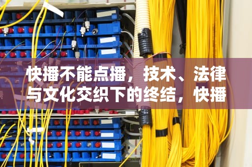 快播不能点播，技术、法律与文化交织下的终结，快播不能点播怎么回事