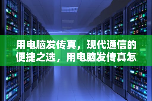 用电脑发传真，现代通信的便捷之选，用电脑发传真怎么发