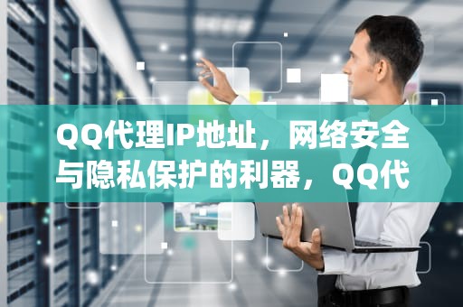 QQ代理IP地址，网络安全与隐私保护的利器，QQ代理ip地址和端口