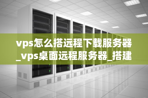 vps怎么搭远程下载服务器_vps桌面远程服务器_搭建远程下载服务器的详细步骤