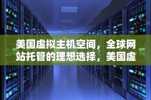 美国虚拟主机空间，全球网站托管的理想选择，美国虚拟主机空间多大