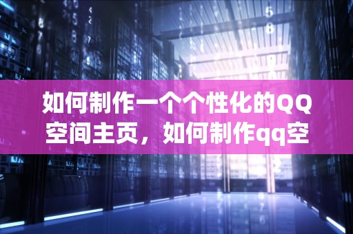 如何制作一个个性化的QQ空间主页，如何制作qq空间主页